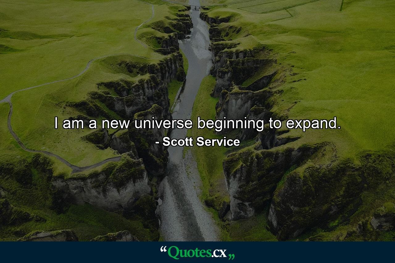 I am a new universe beginning to expand. - Quote by Scott Service