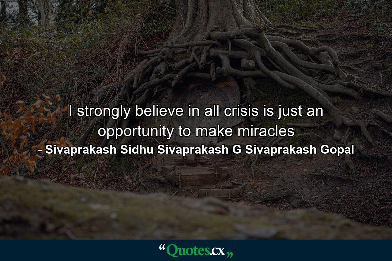 I strongly believe in all crisis is just an opportunity to make miracles - Quote by Sivaprakash Sidhu Sivaprakash G Sivaprakash Gopal