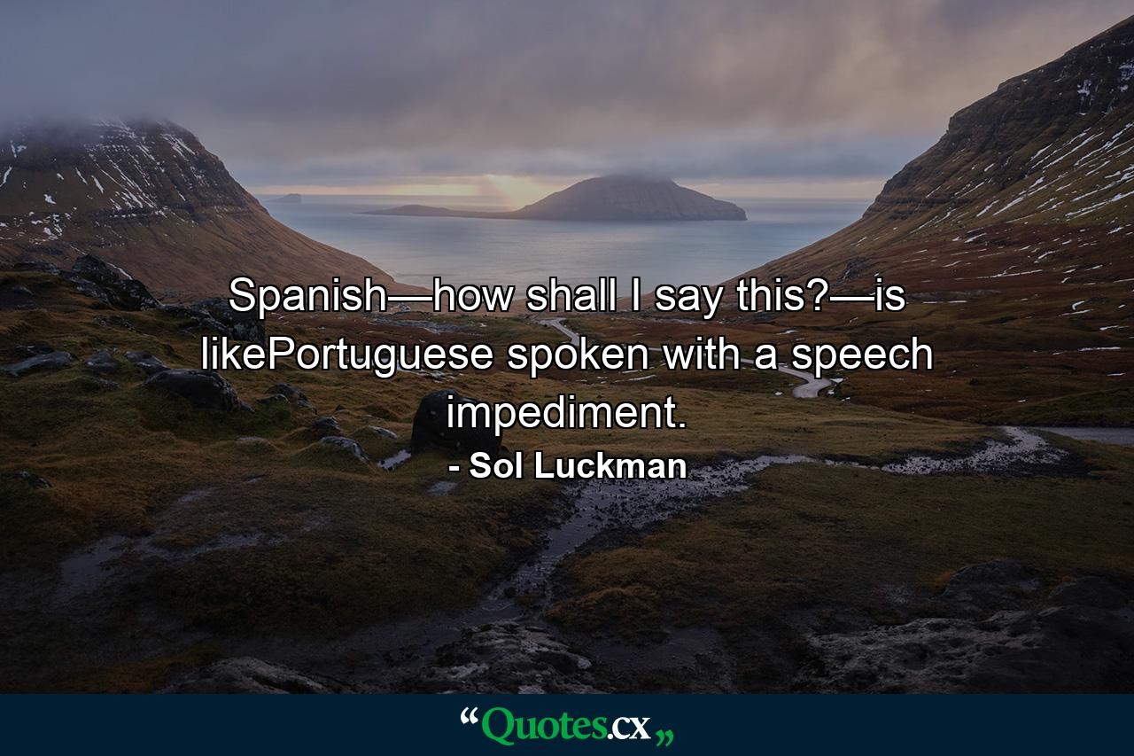 Spanish—how shall I say this?—is likePortuguese spoken with a speech impediment. - Quote by Sol Luckman