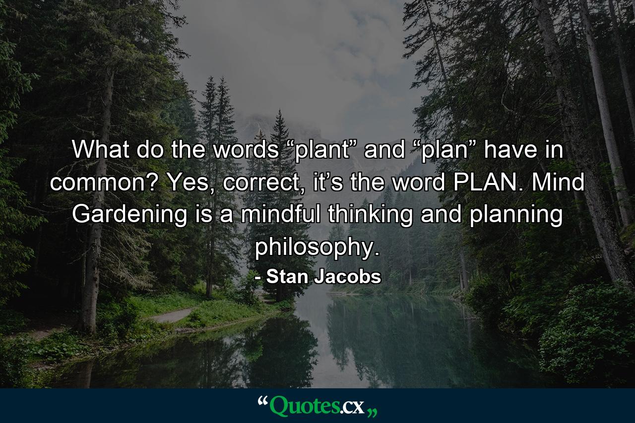 What do the words “plant” and “plan” have in common? Yes, correct, it’s the word PLAN. Mind Gardening is a mindful thinking and planning philosophy. - Quote by Stan Jacobs