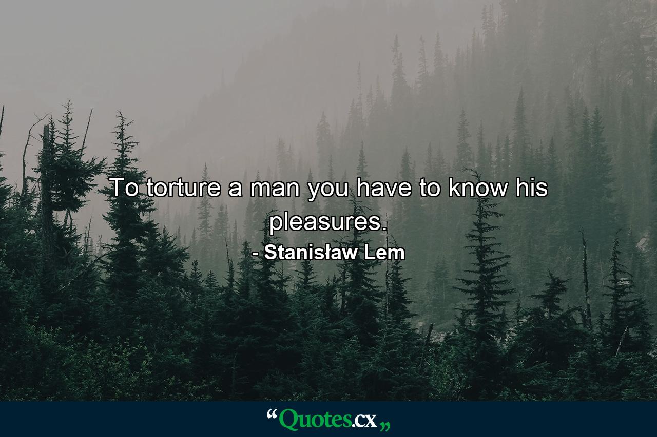 To torture a man you have to know his pleasures. - Quote by Stanisław Lem