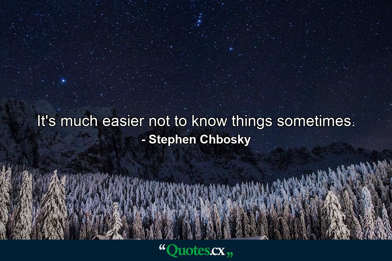 It's much easier not to know things sometimes. - Quote by Stephen Chbosky