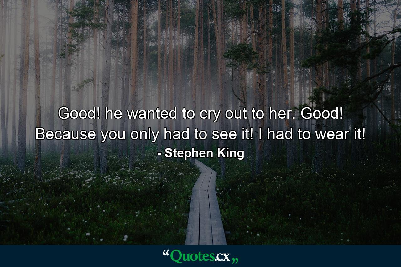 Good! he wanted to cry out to her. Good! Because you only had to see it! I had to wear it! - Quote by Stephen King