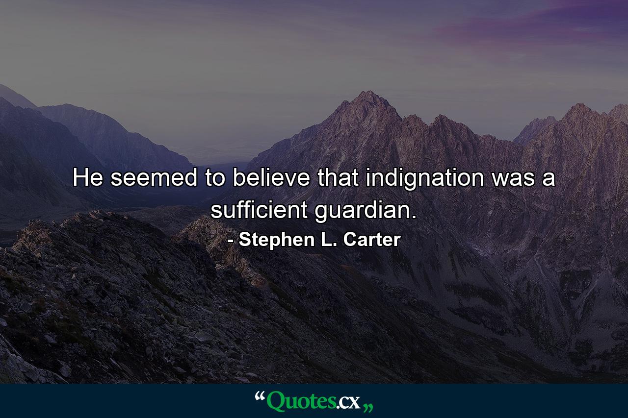 He seemed to believe that indignation was a sufficient guardian. - Quote by Stephen L. Carter