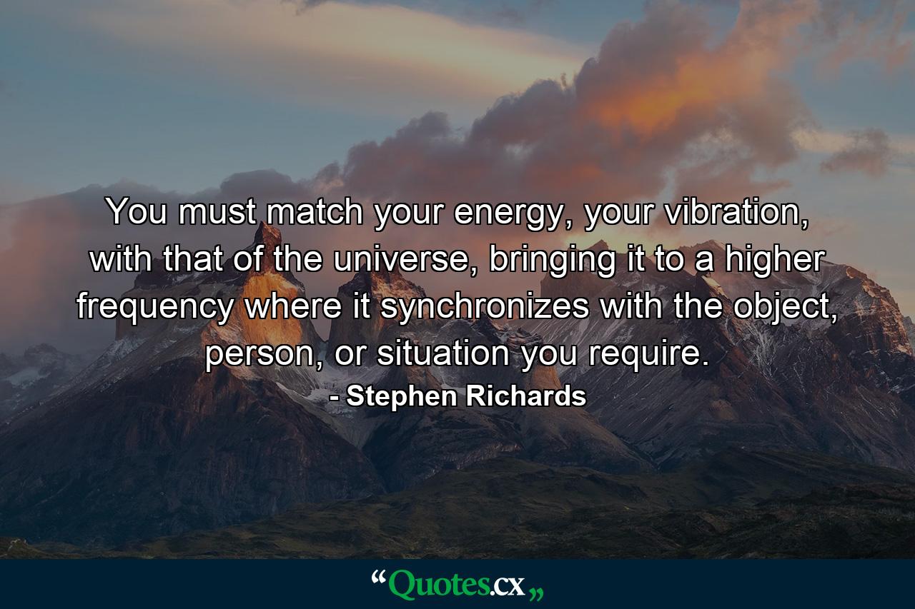 You must match your energy, your vibration, with that of the universe, bringing it to a higher frequency where it synchronizes with the object, person, or situation you require. - Quote by Stephen Richards