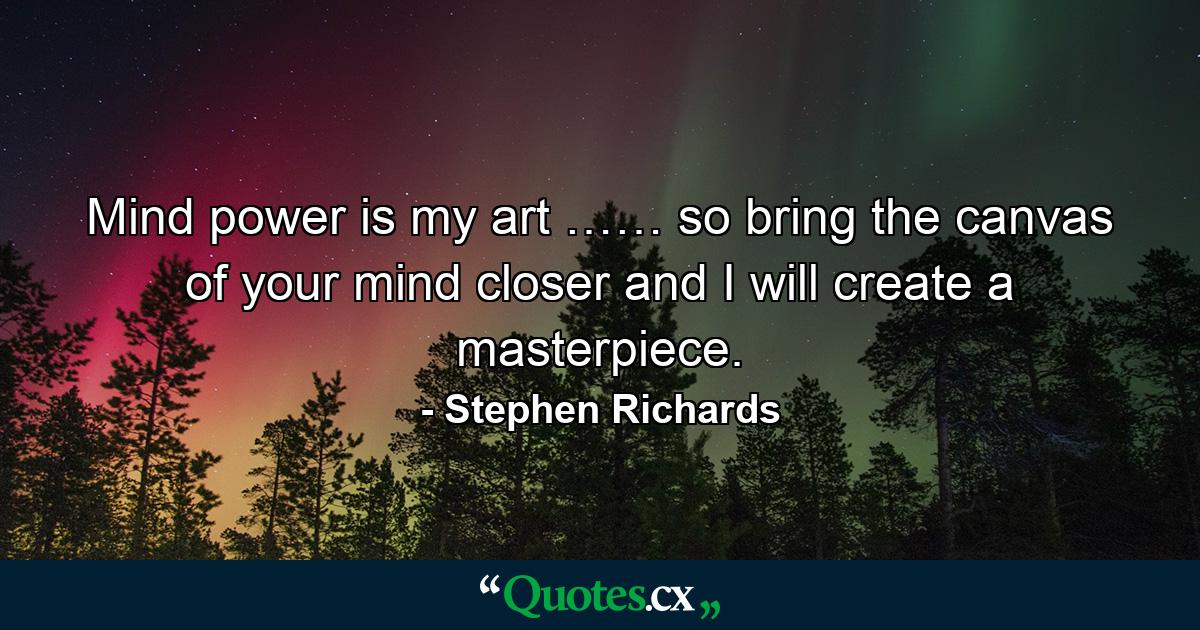 Mind power is my art …… so bring the canvas of your mind closer and I will create a masterpiece. - Quote by Stephen Richards