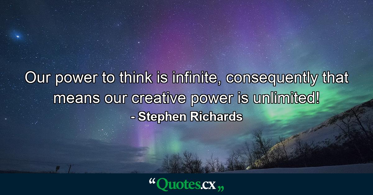 Our power to think is infinite, consequently that means our creative power is unlimited! - Quote by Stephen Richards