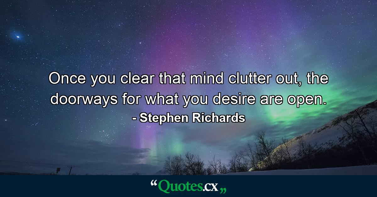 Once you clear that mind clutter out, the doorways for what you desire are open. - Quote by Stephen Richards