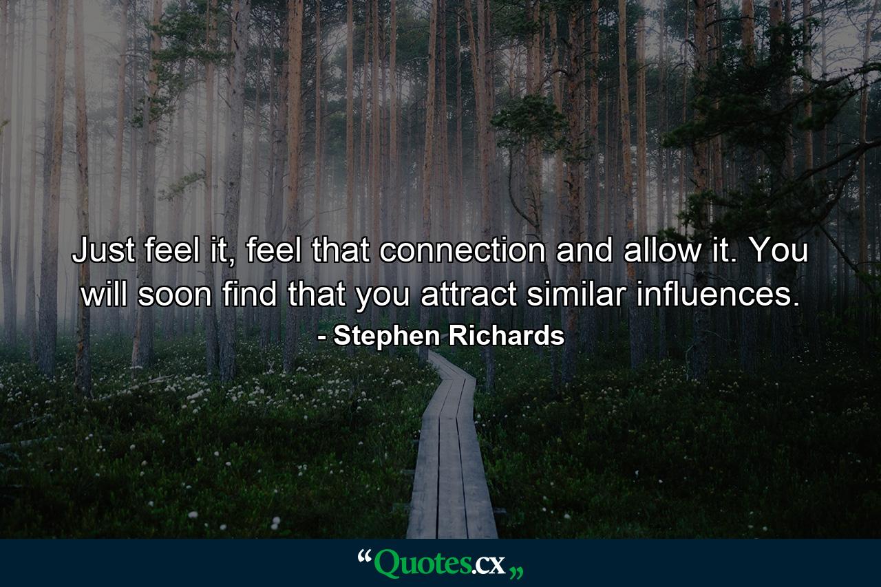 Just feel it, feel that connection and allow it. You will soon find that you attract similar influences. - Quote by Stephen Richards