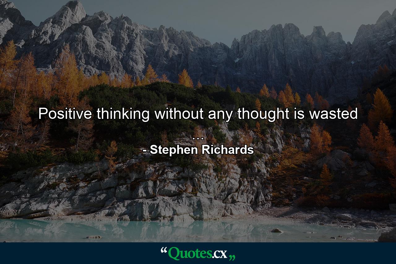 Positive thinking without any thought is wasted ... - Quote by Stephen Richards