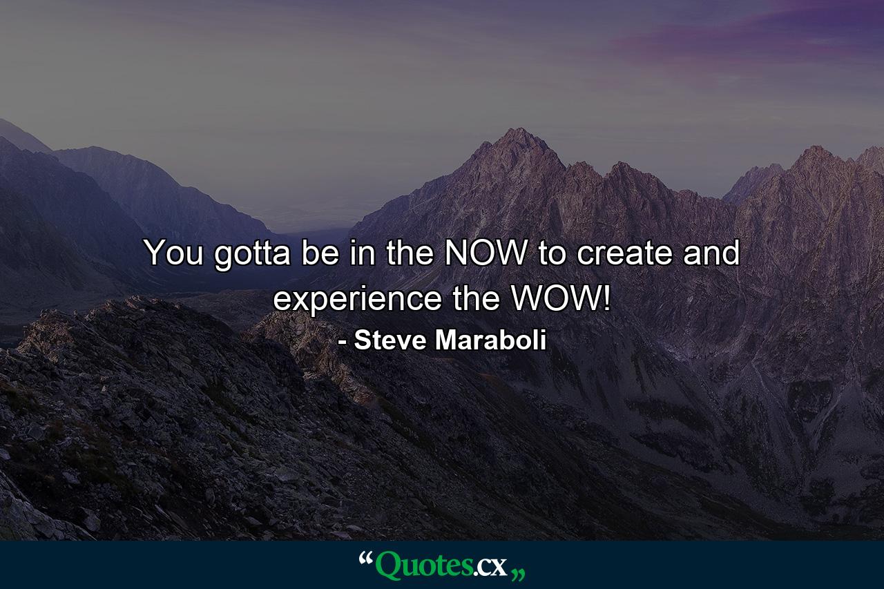 You gotta be in the NOW to create and experience the WOW! - Quote by Steve Maraboli