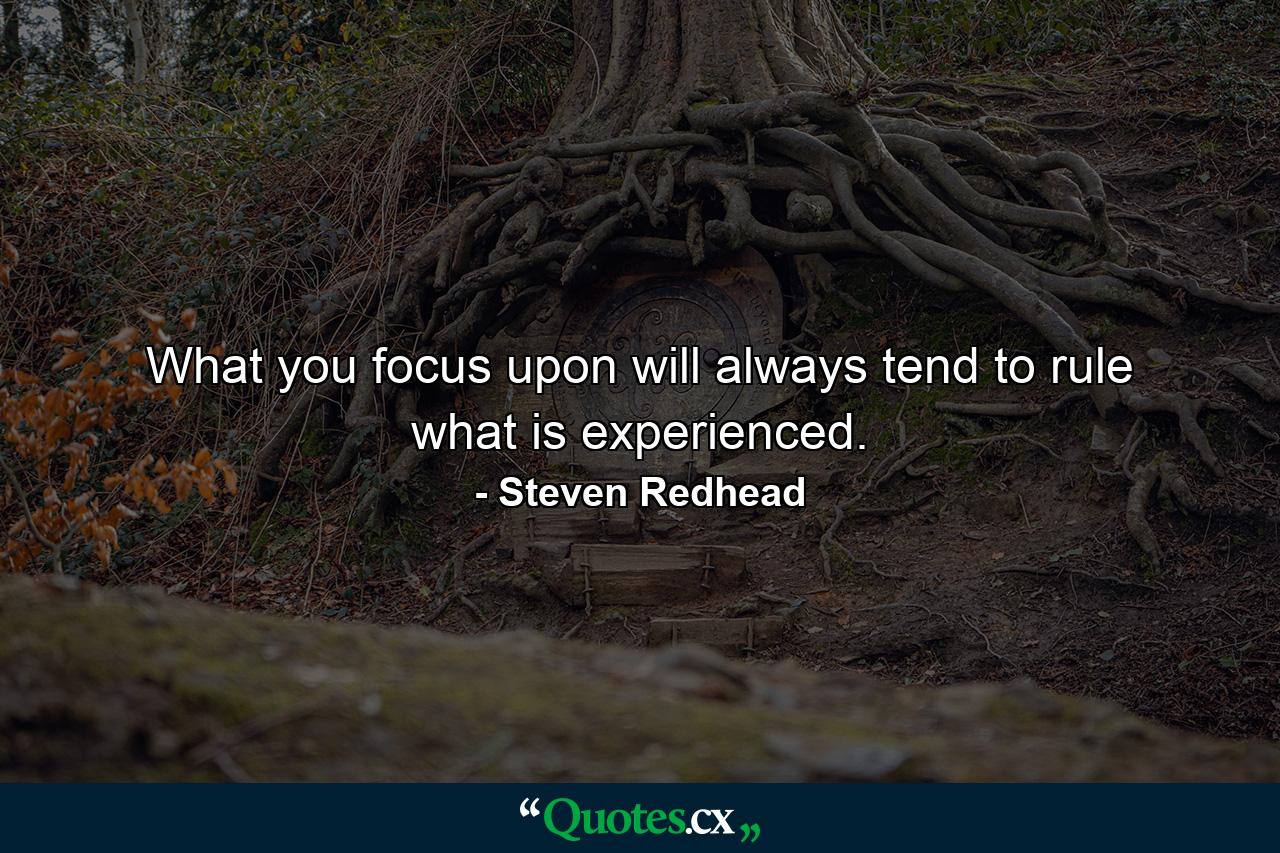 What you focus upon will always tend to rule what is experienced. - Quote by Steven Redhead