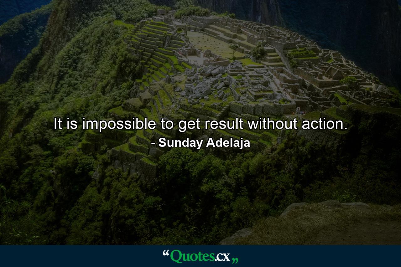 It is impossible to get result without action. - Quote by Sunday Adelaja