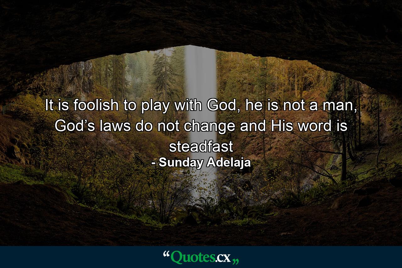 It is foolish to play with God, he is not a man, God’s laws do not change and His word is steadfast - Quote by Sunday Adelaja