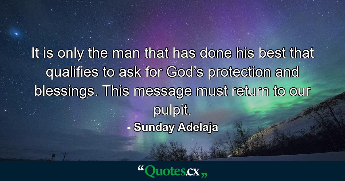 It is only the man that has done his best that qualifies to ask for God’s protection and blessings. This message must return to our pulpit. - Quote by Sunday Adelaja