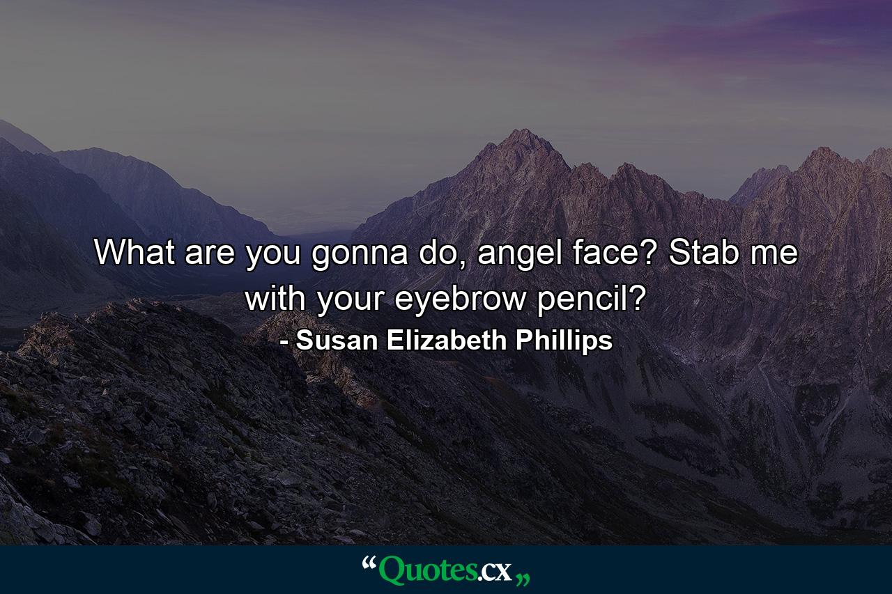 What are you gonna do, angel face? Stab me with your eyebrow pencil? - Quote by Susan Elizabeth Phillips