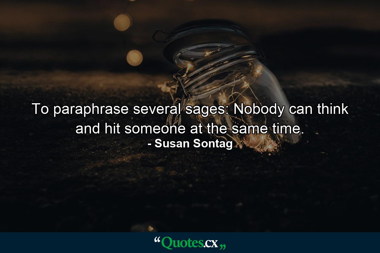 To paraphrase several sages: Nobody can think and hit someone at the same time. - Quote by Susan Sontag