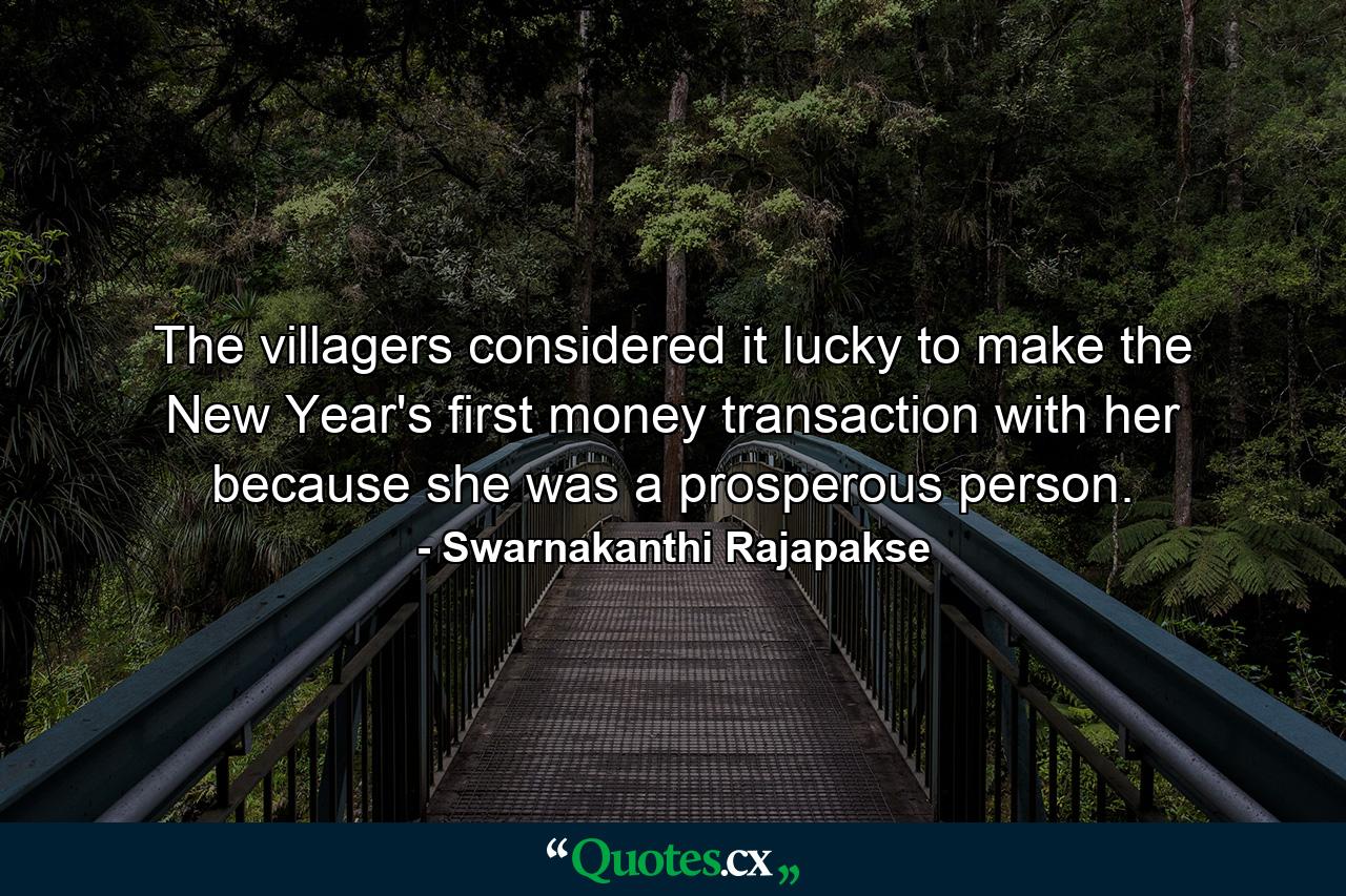 The villagers considered it lucky to make the New Year's first money transaction with her because she was a prosperous person. - Quote by Swarnakanthi Rajapakse