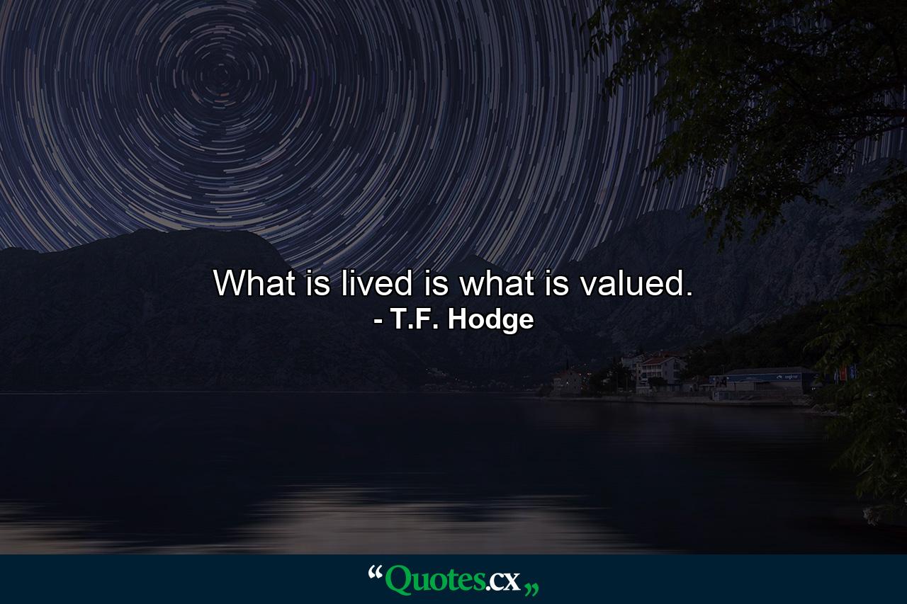 What is lived is what is valued. - Quote by T.F. Hodge