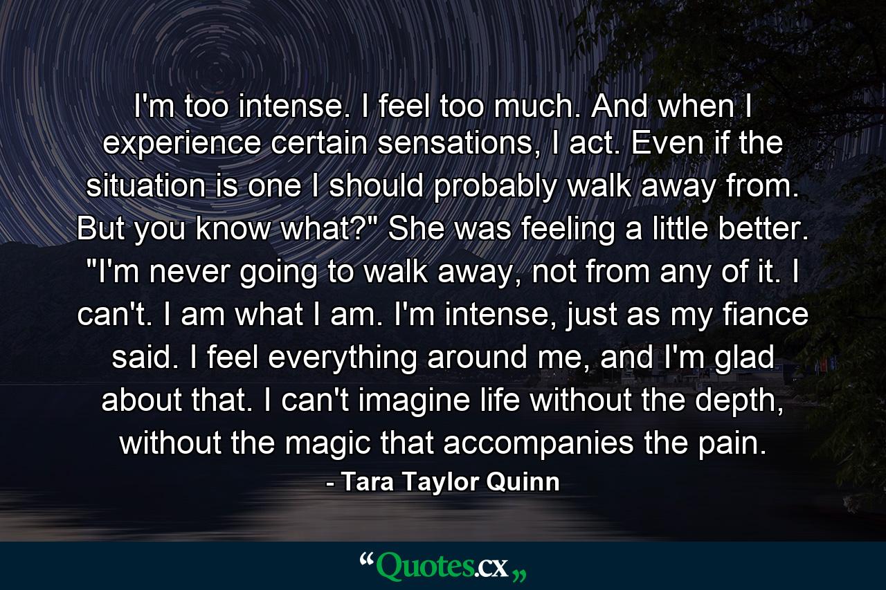 I'm too intense. I feel too much. And when I experience certain sensations, I act. Even if the situation is one I should probably walk away from. But you know what?