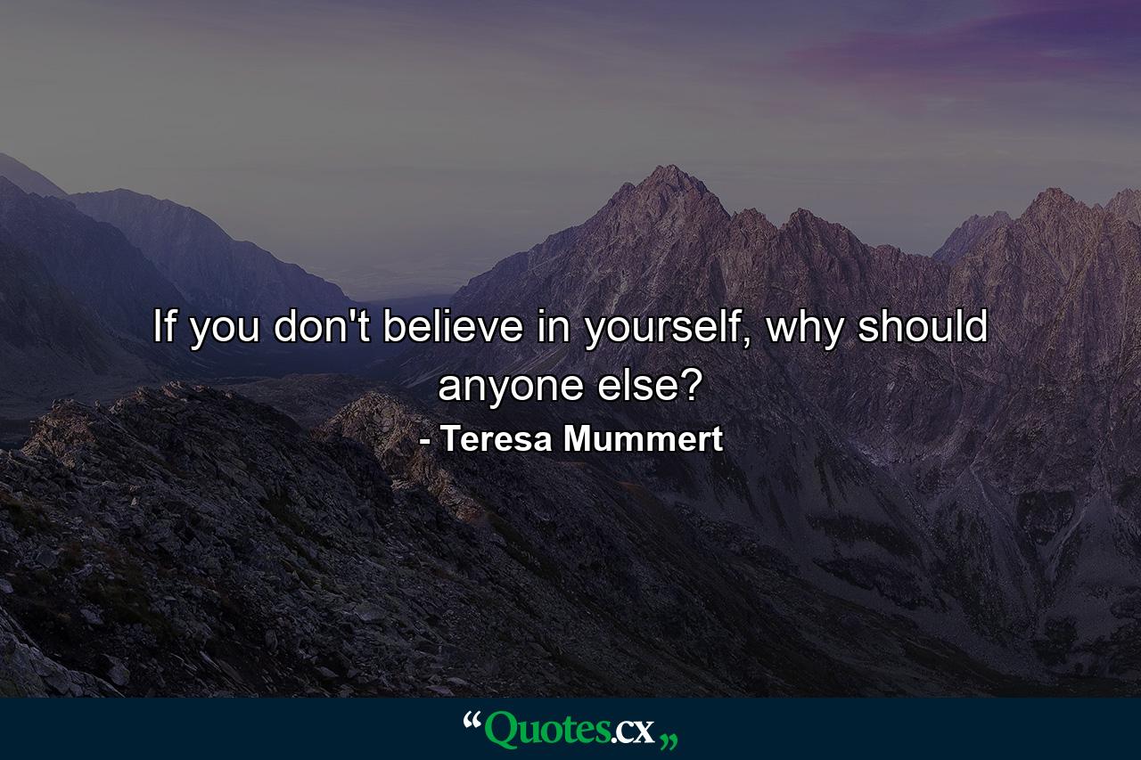 If you don't believe in yourself, why should anyone else? - Quote by Teresa Mummert