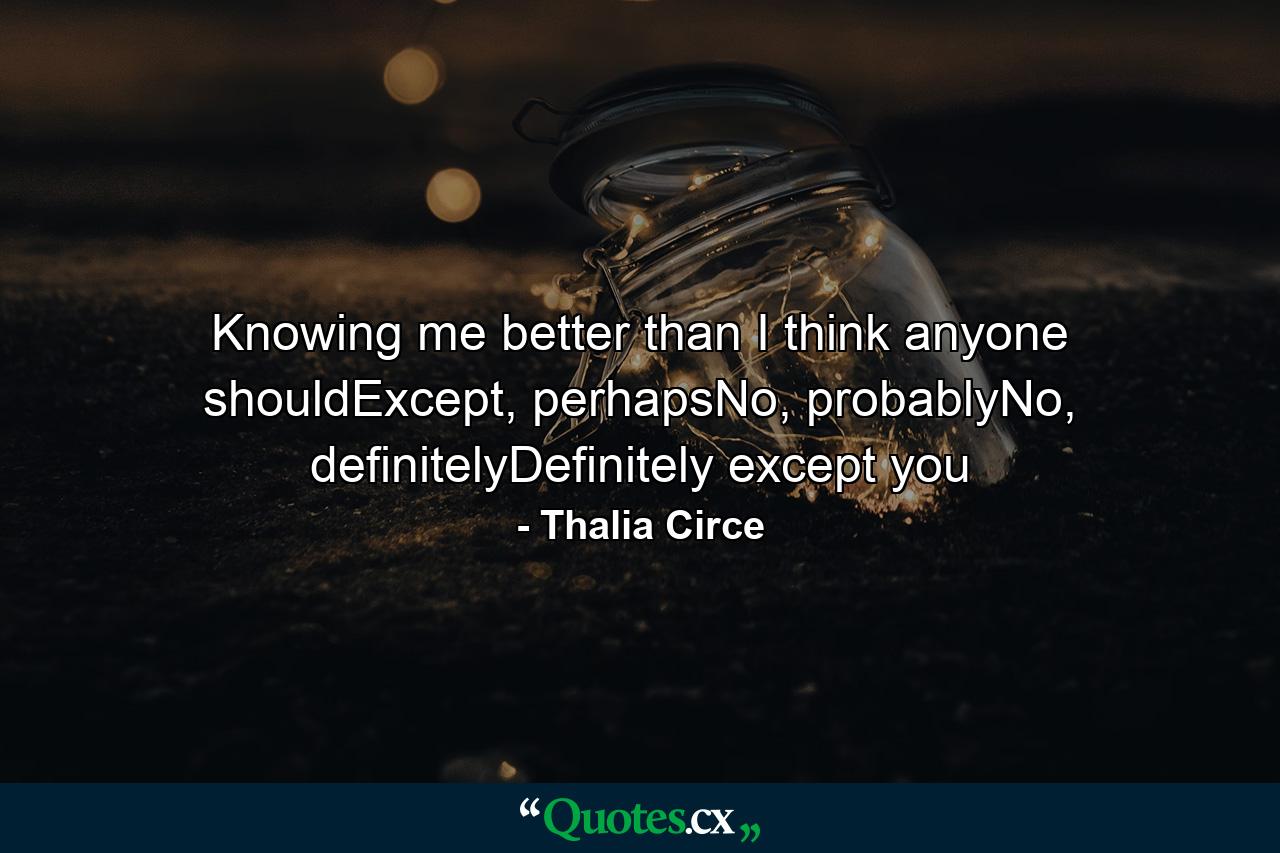 Knowing me better than I think anyone shouldExcept, perhapsNo, probablyNo, definitelyDefinitely except you - Quote by Thalia Circe