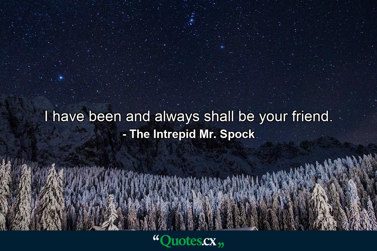 I have been and always shall be your friend. - Quote by The Intrepid Mr. Spock