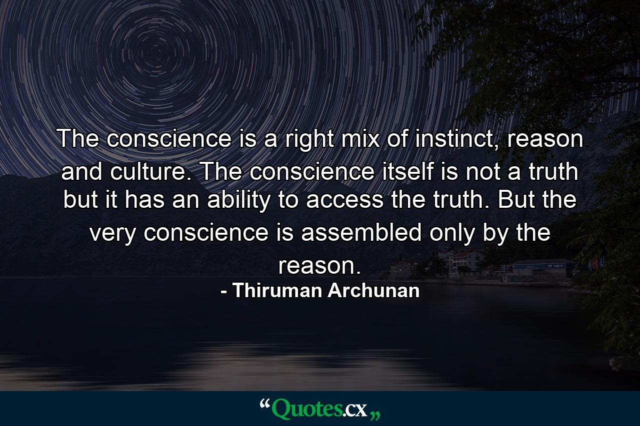 The conscience is a right mix of instinct, reason and culture. The conscience itself is not a truth but it has an ability to access the truth. But the very conscience is assembled only by the reason. - Quote by Thiruman Archunan