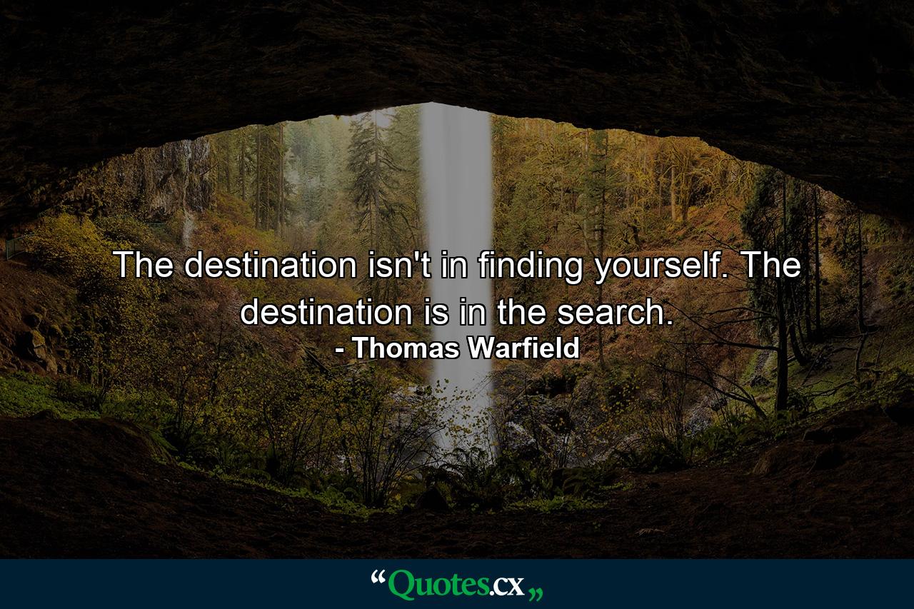 The destination isn't in finding yourself. The destination is in the search. - Quote by Thomas Warfield