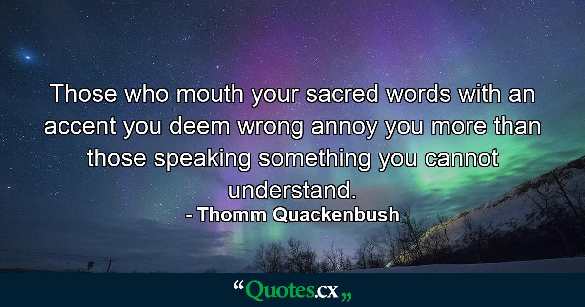 Those who mouth your sacred words with an accent you deem wrong annoy you more than those speaking something you cannot understand. - Quote by Thomm Quackenbush