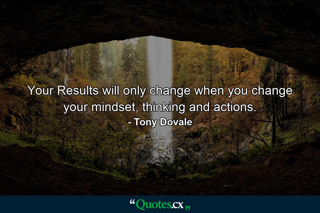 Your Results will only change when you change your mindset, thinking and actions. - Quote by Tony Dovale