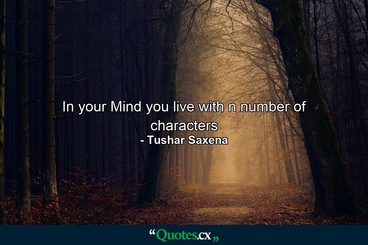 In your Mind you live with n number of characters - Quote by Tushar Saxena