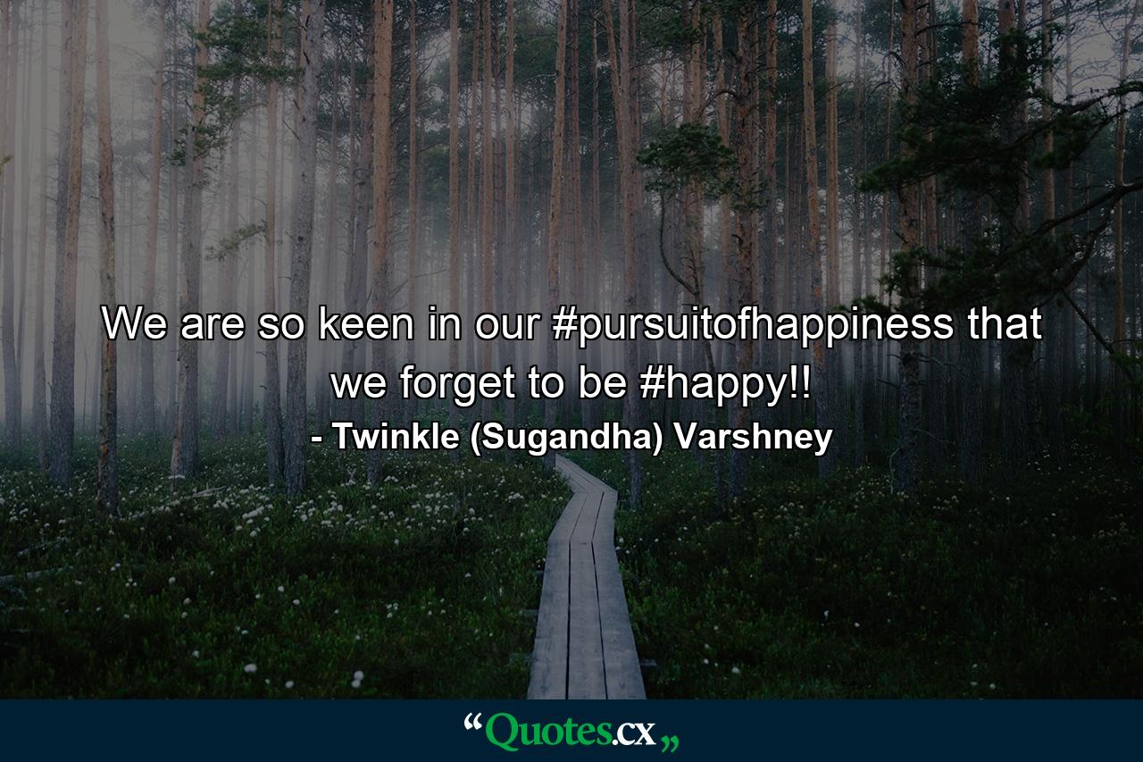 We are so keen in our #pursuitofhappiness that we forget to be #happy!! - Quote by Twinkle (Sugandha) Varshney