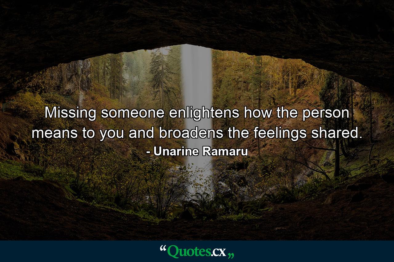 Missing someone enlightens how the person means to you and broadens the feelings shared. - Quote by Unarine Ramaru