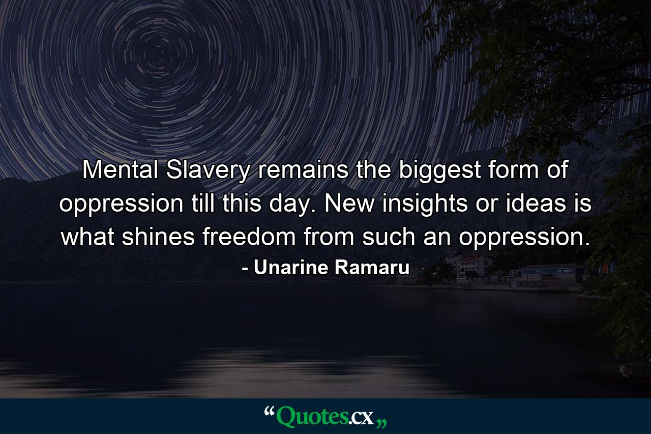 Mental Slavery remains the biggest form of oppression till this day. New insights or ideas is what shines freedom from such an oppression. - Quote by Unarine Ramaru