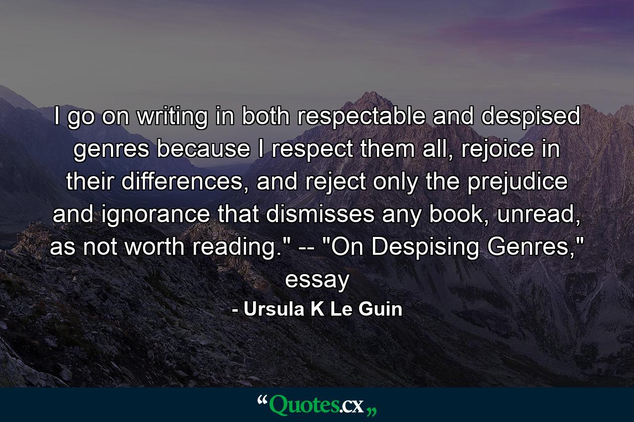 I go on writing in both respectable and despised genres because I respect them all, rejoice in their differences, and reject only the prejudice and ignorance that dismisses any book, unread, as not worth reading.