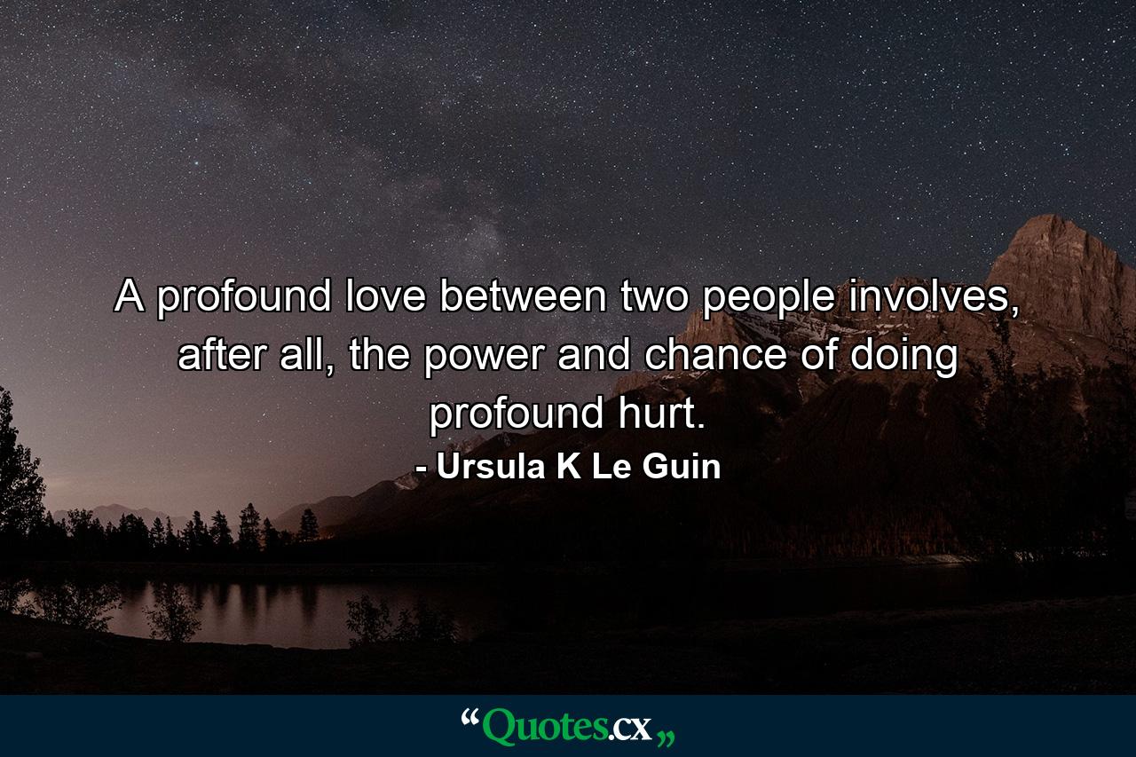 A profound love between two people involves, after all, the power and chance of doing profound hurt. - Quote by Ursula K Le Guin