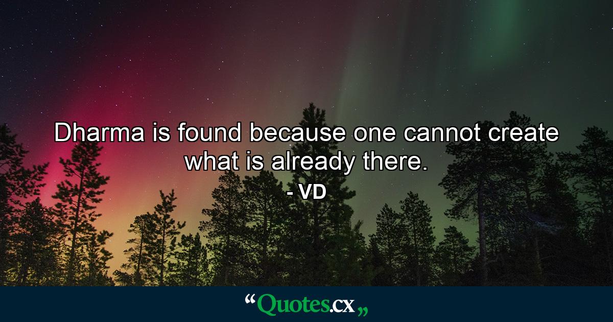 Dharma is found because one cannot create what is already there. - Quote by VD