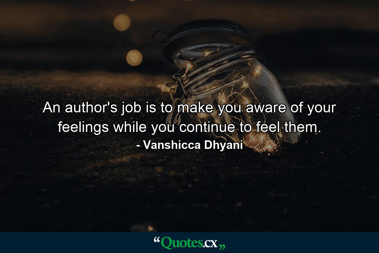 An author's job is to make you aware of your feelings while you continue to feel them. - Quote by Vanshicca Dhyani