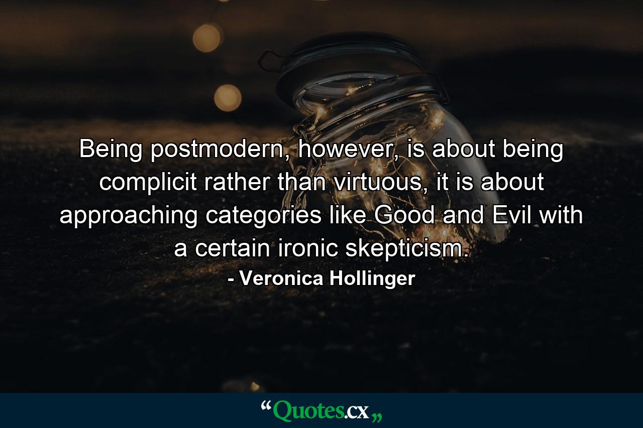 Being postmodern, however, is about being complicit rather than virtuous, it is about approaching categories like Good and Evil with a certain ironic skepticism. - Quote by Veronica Hollinger