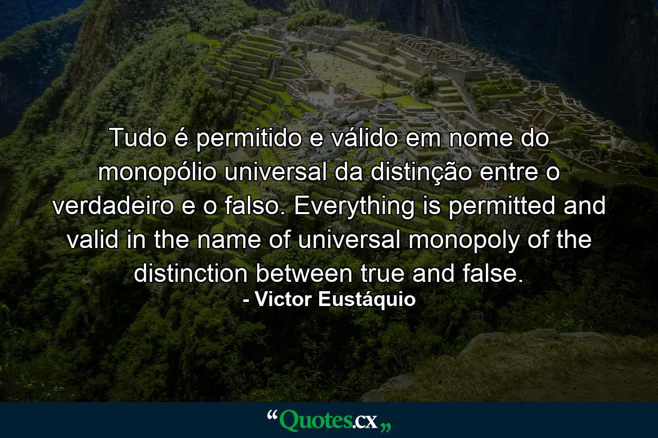 Tudo é permitido e válido em nome do monopólio universal da distinção entre o verdadeiro e o falso. Everything is permitted and valid in the name of universal monopoly of the distinction between true and false. - Quote by Victor Eustáquio