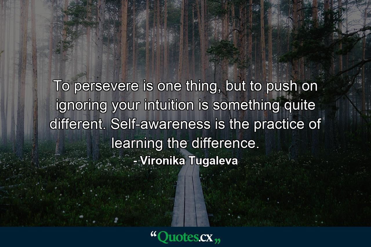 To persevere is one thing, but to push on ignoring your intuition is something quite different. Self-awareness is the practice of learning the difference. - Quote by Vironika Tugaleva