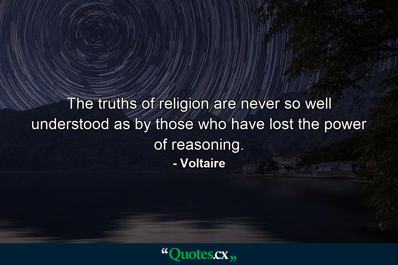 The truths of religion are never so well understood as by those who have lost the power of reasoning. - Quote by Voltaire