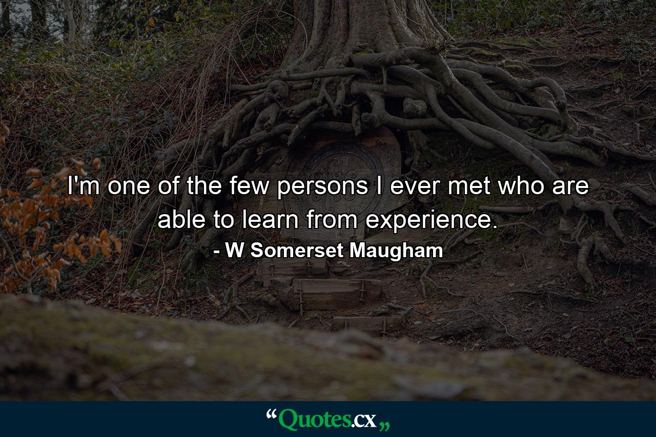 I'm one of the few persons I ever met who are able to learn from experience. - Quote by W Somerset Maugham