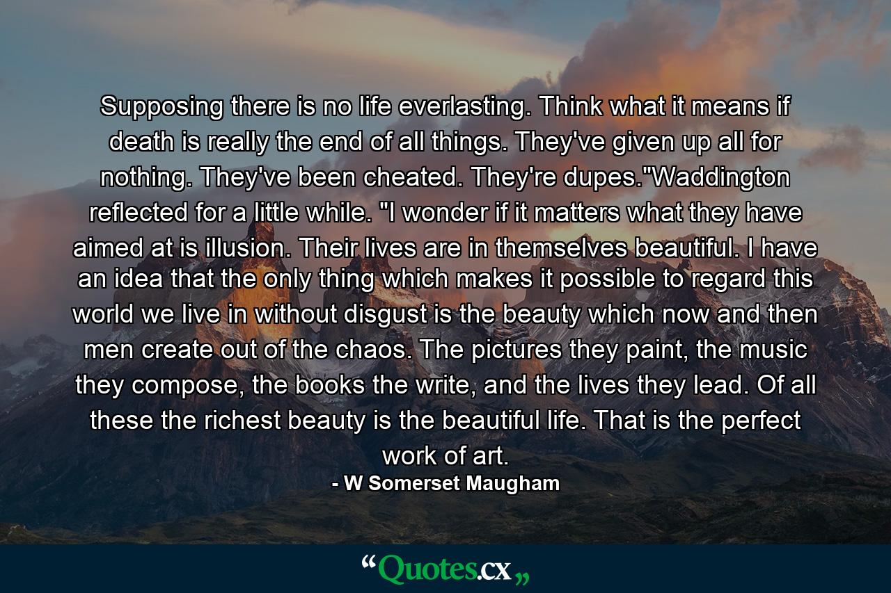 Supposing there is no life everlasting. Think what it means if death is really the end of all things. They've given up all for nothing. They've been cheated. They're dupes.