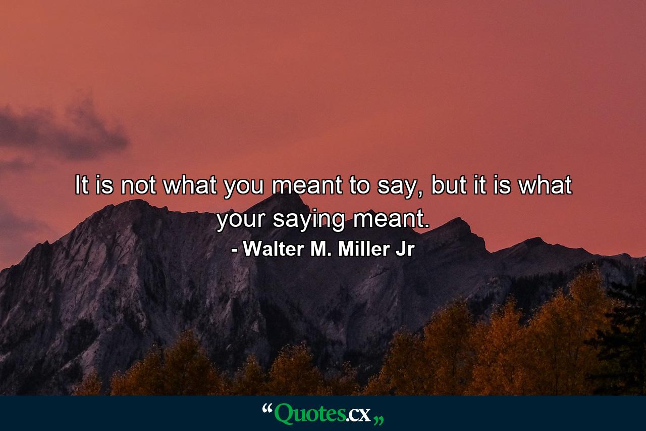 It is not what you meant to say, but it is what your saying meant. - Quote by Walter M. Miller Jr