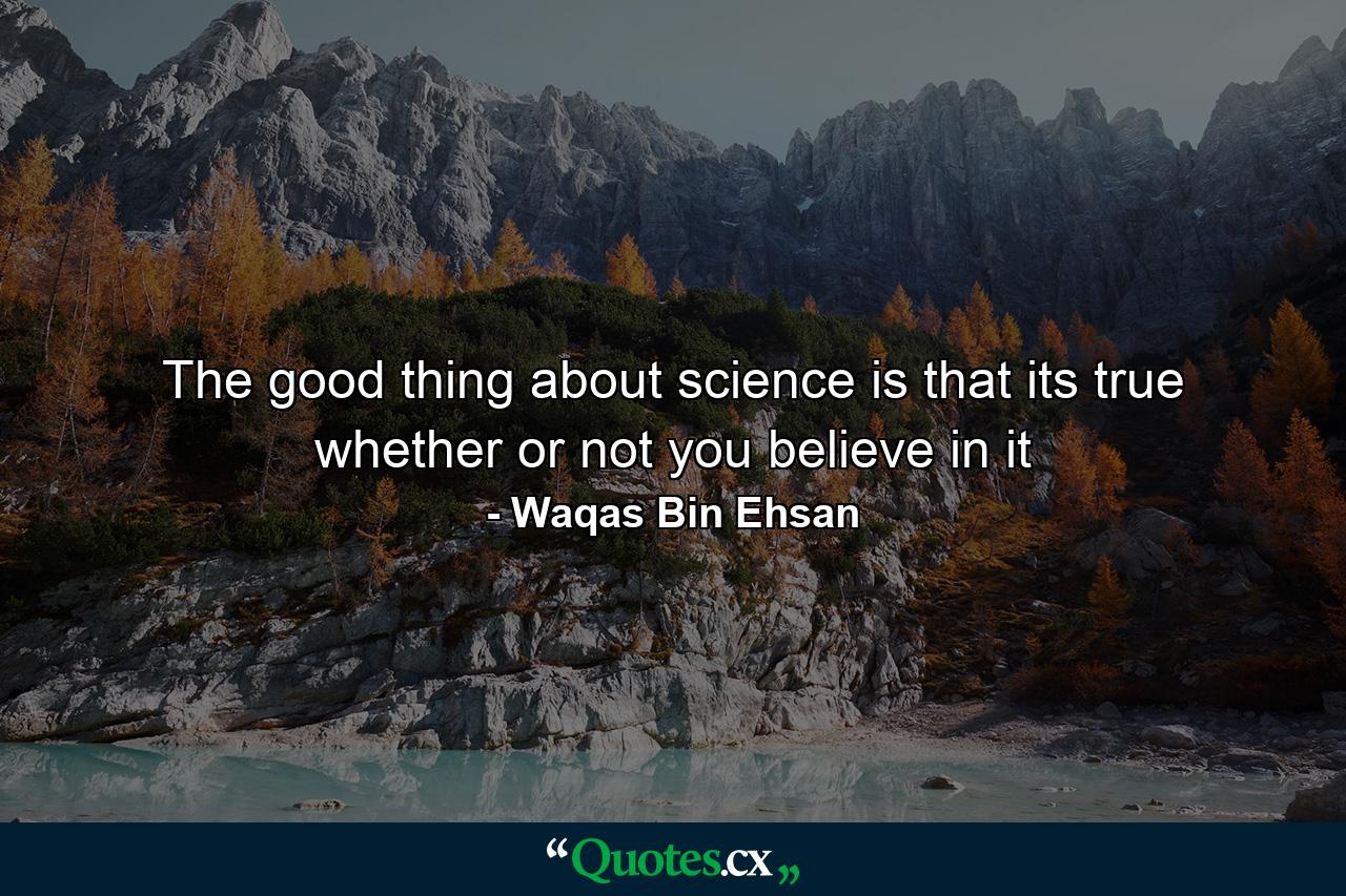 The good thing about science is that its true whether or not you believe in it - Quote by Waqas Bin Ehsan