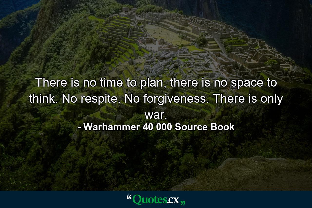 There is no time to plan, there is no space to think. No respite. No forgiveness. There is only war. - Quote by Warhammer 40 000 Source Book