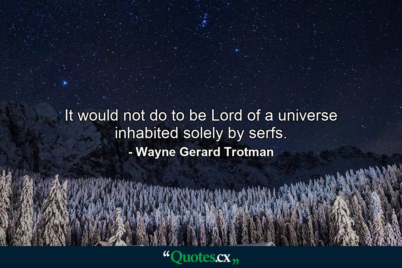 It would not do to be Lord of a universe inhabited solely by serfs. - Quote by Wayne Gerard Trotman