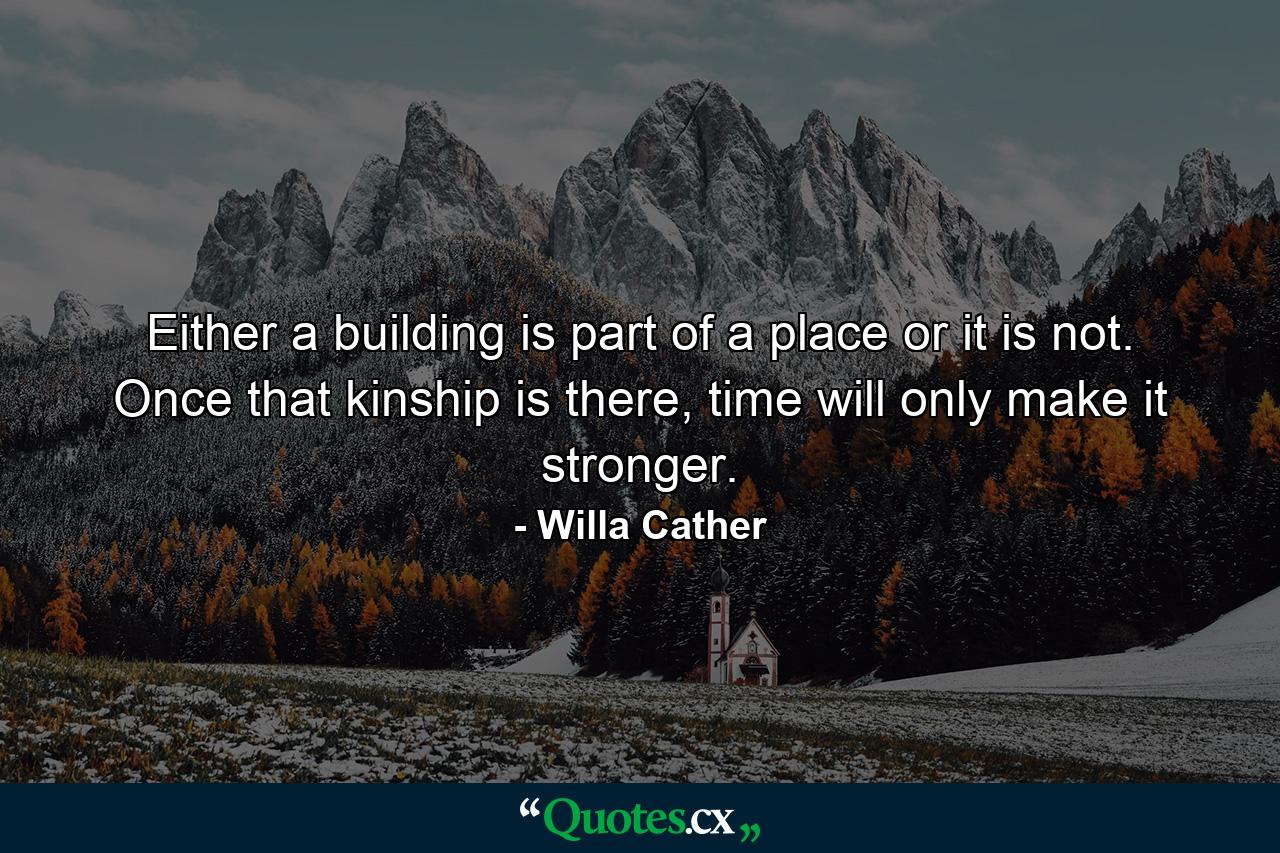 Either a building is part of a place or it is not. Once that kinship is there, time will only make it stronger. - Quote by Willa Cather